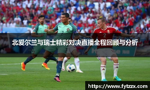 北爱尔兰与瑞士精彩对决直播全程回顾与分析