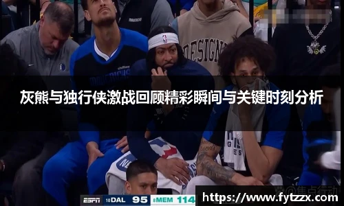 灰熊与独行侠激战回顾精彩瞬间与关键时刻分析